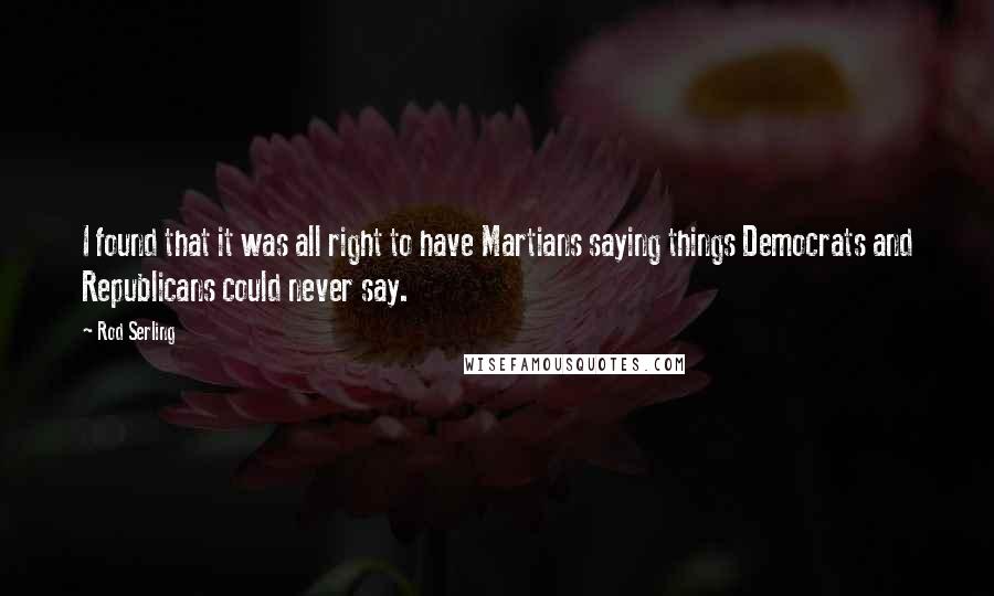 Rod Serling Quotes: I found that it was all right to have Martians saying things Democrats and Republicans could never say.