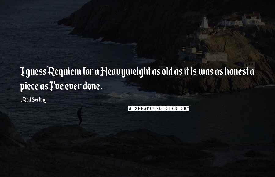 Rod Serling Quotes: I guess Requiem for a Heavyweight as old as it is was as honest a piece as I've ever done.