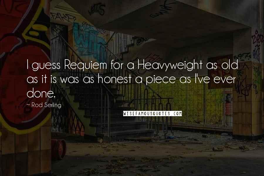 Rod Serling Quotes: I guess Requiem for a Heavyweight as old as it is was as honest a piece as I've ever done.