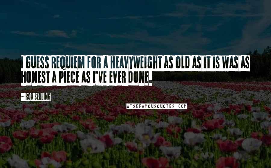Rod Serling Quotes: I guess Requiem for a Heavyweight as old as it is was as honest a piece as I've ever done.