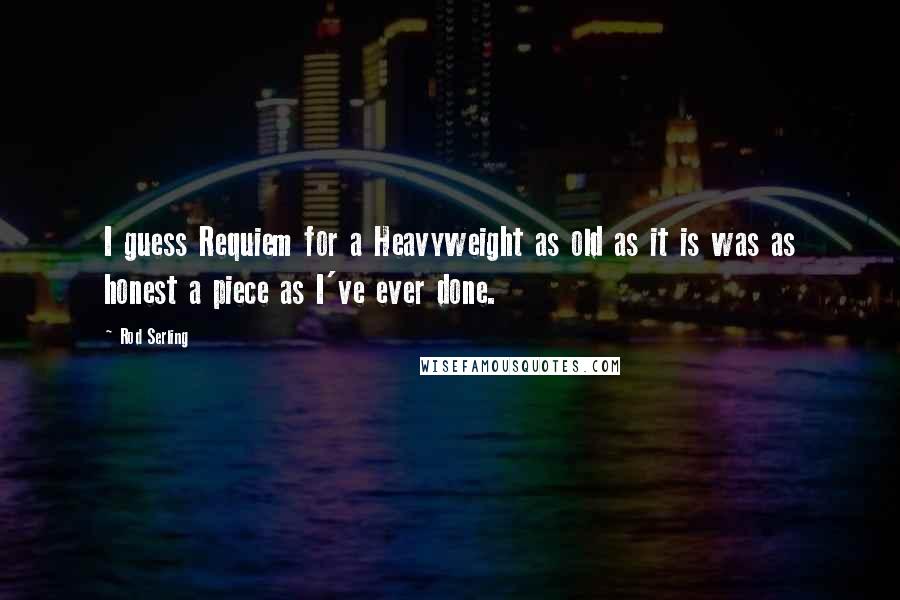 Rod Serling Quotes: I guess Requiem for a Heavyweight as old as it is was as honest a piece as I've ever done.
