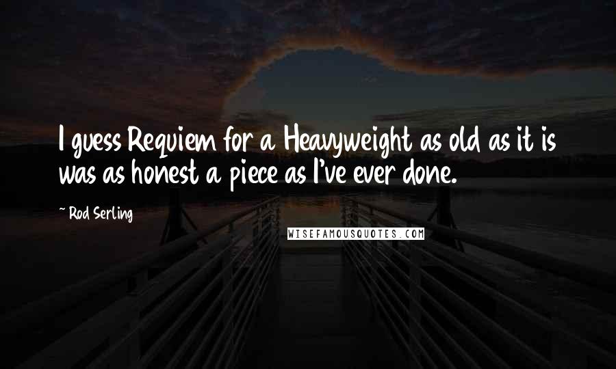 Rod Serling Quotes: I guess Requiem for a Heavyweight as old as it is was as honest a piece as I've ever done.