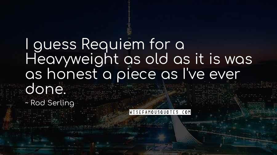 Rod Serling Quotes: I guess Requiem for a Heavyweight as old as it is was as honest a piece as I've ever done.