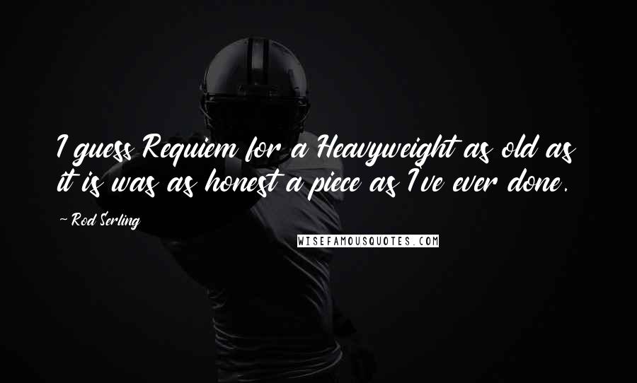 Rod Serling Quotes: I guess Requiem for a Heavyweight as old as it is was as honest a piece as I've ever done.