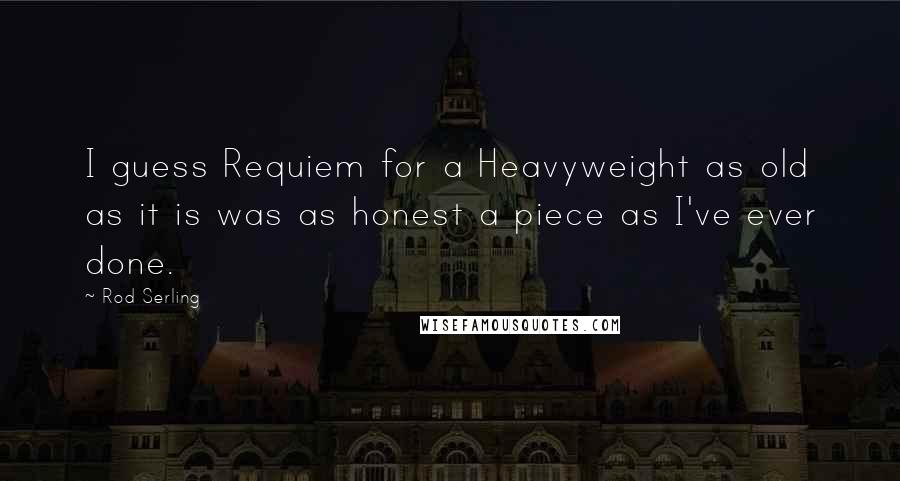 Rod Serling Quotes: I guess Requiem for a Heavyweight as old as it is was as honest a piece as I've ever done.