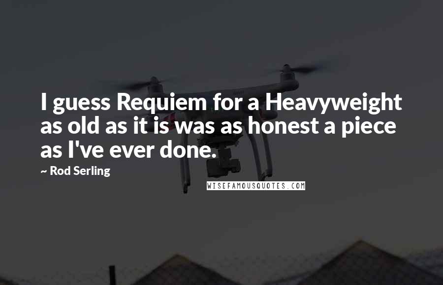 Rod Serling Quotes: I guess Requiem for a Heavyweight as old as it is was as honest a piece as I've ever done.