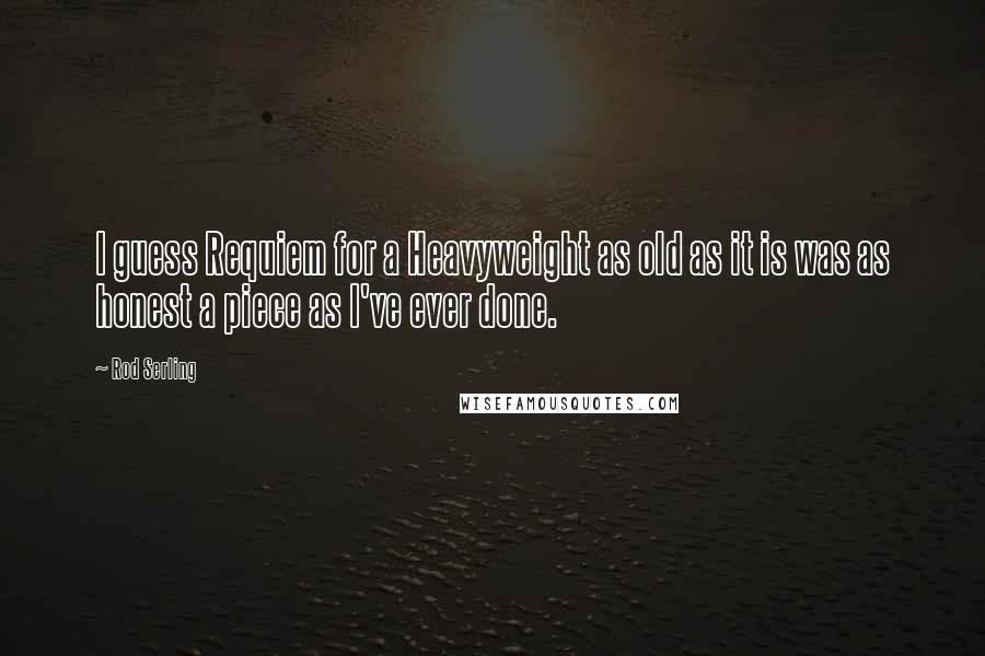 Rod Serling Quotes: I guess Requiem for a Heavyweight as old as it is was as honest a piece as I've ever done.