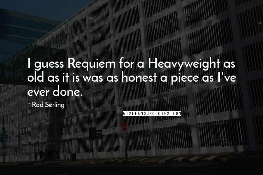 Rod Serling Quotes: I guess Requiem for a Heavyweight as old as it is was as honest a piece as I've ever done.