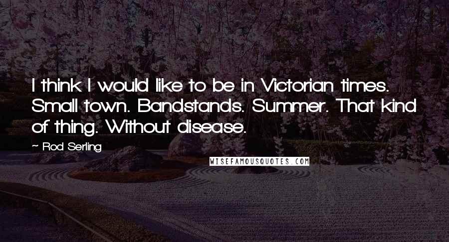 Rod Serling Quotes: I think I would like to be in Victorian times. Small town. Bandstands. Summer. That kind of thing. Without disease.