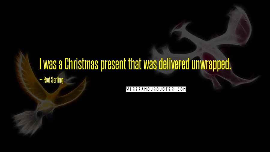 Rod Serling Quotes: I was a Christmas present that was delivered unwrapped.