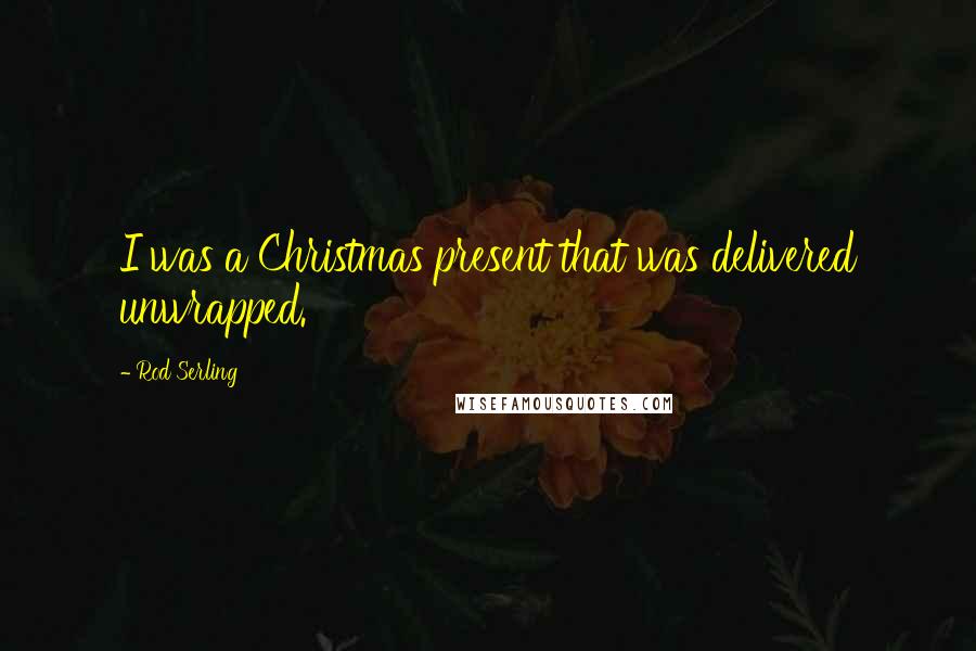 Rod Serling Quotes: I was a Christmas present that was delivered unwrapped.