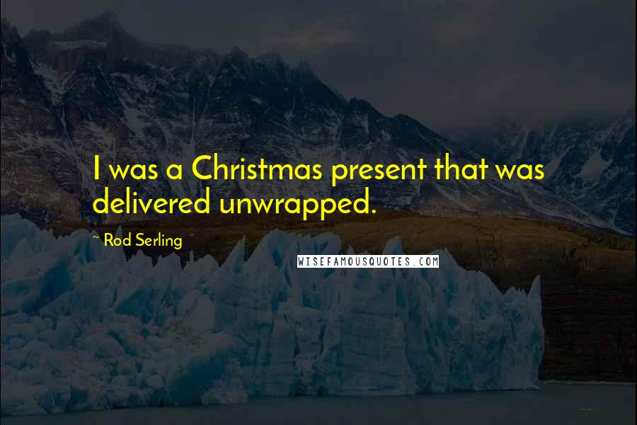 Rod Serling Quotes: I was a Christmas present that was delivered unwrapped.