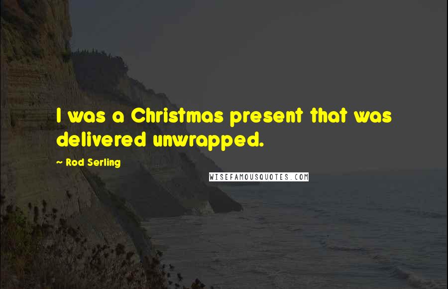 Rod Serling Quotes: I was a Christmas present that was delivered unwrapped.