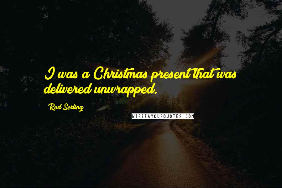 Rod Serling Quotes: I was a Christmas present that was delivered unwrapped.