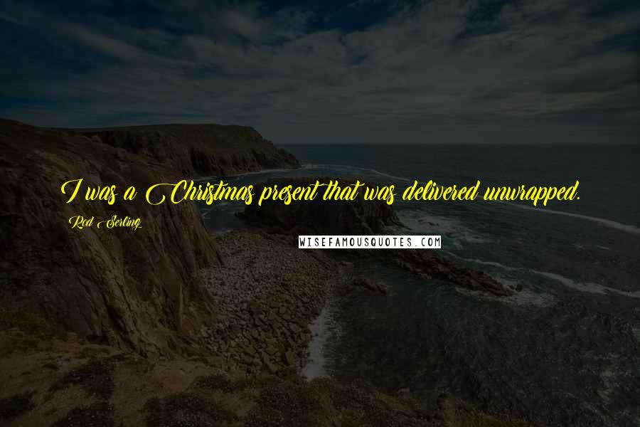 Rod Serling Quotes: I was a Christmas present that was delivered unwrapped.