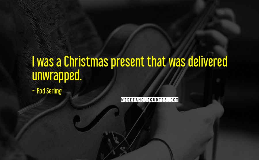 Rod Serling Quotes: I was a Christmas present that was delivered unwrapped.