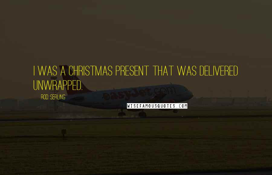 Rod Serling Quotes: I was a Christmas present that was delivered unwrapped.