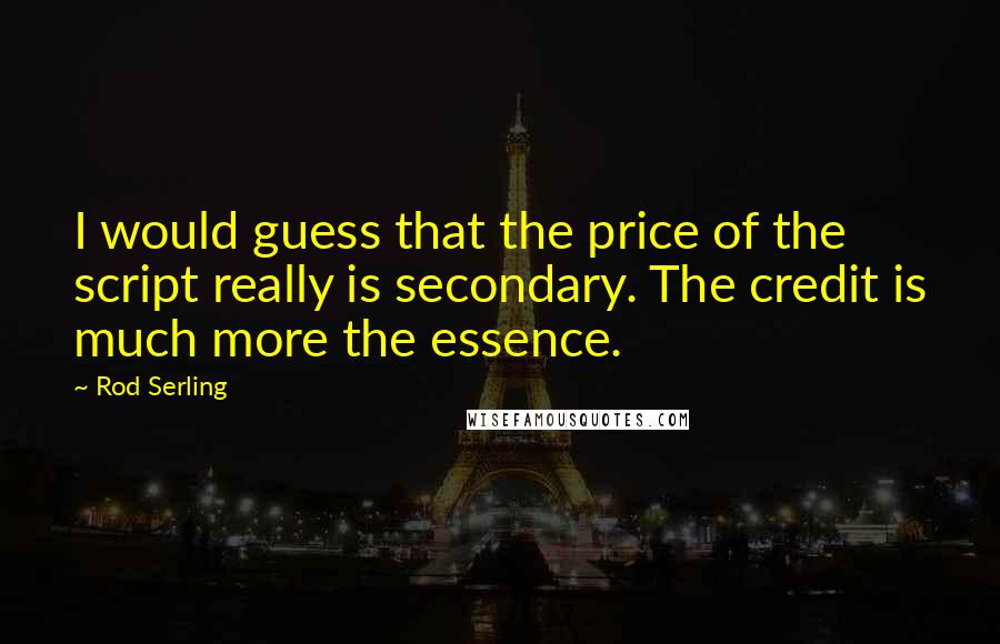 Rod Serling Quotes: I would guess that the price of the script really is secondary. The credit is much more the essence.