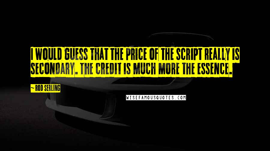 Rod Serling Quotes: I would guess that the price of the script really is secondary. The credit is much more the essence.