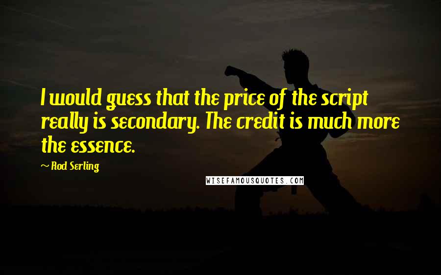 Rod Serling Quotes: I would guess that the price of the script really is secondary. The credit is much more the essence.