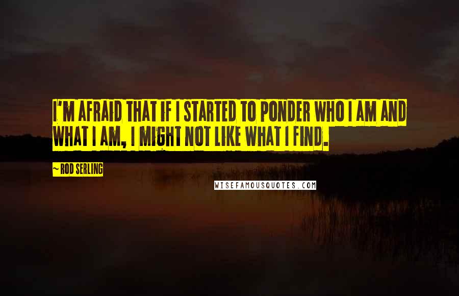 Rod Serling Quotes: I'm afraid that if I started to ponder who I am and what I am, I might not like what I find.