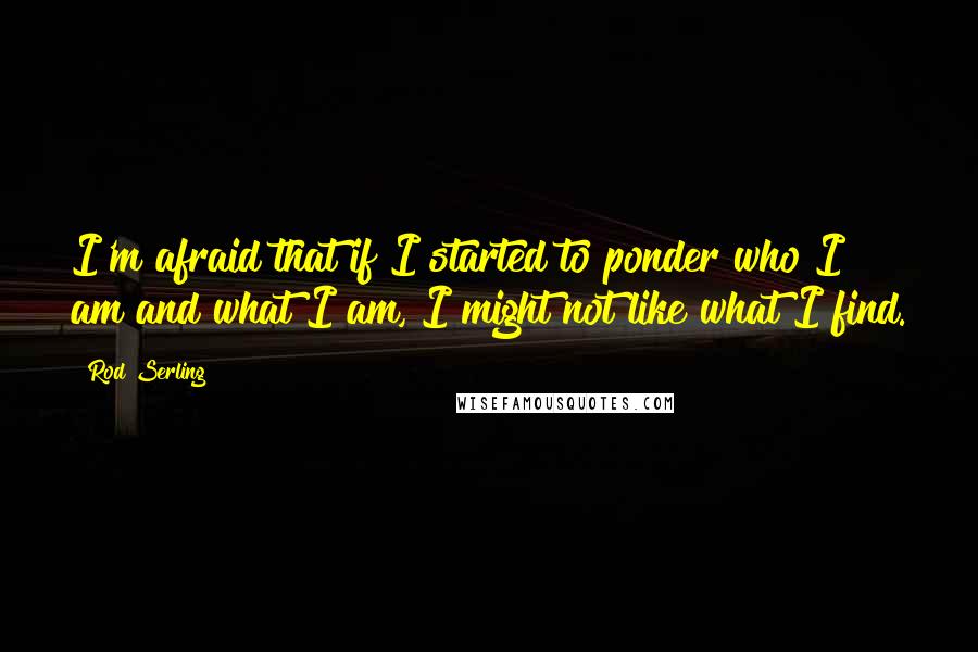 Rod Serling Quotes: I'm afraid that if I started to ponder who I am and what I am, I might not like what I find.