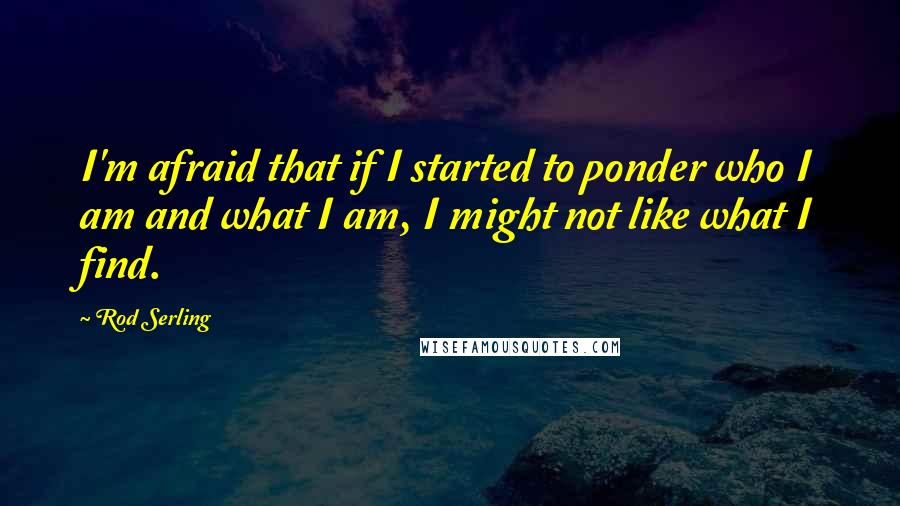 Rod Serling Quotes: I'm afraid that if I started to ponder who I am and what I am, I might not like what I find.