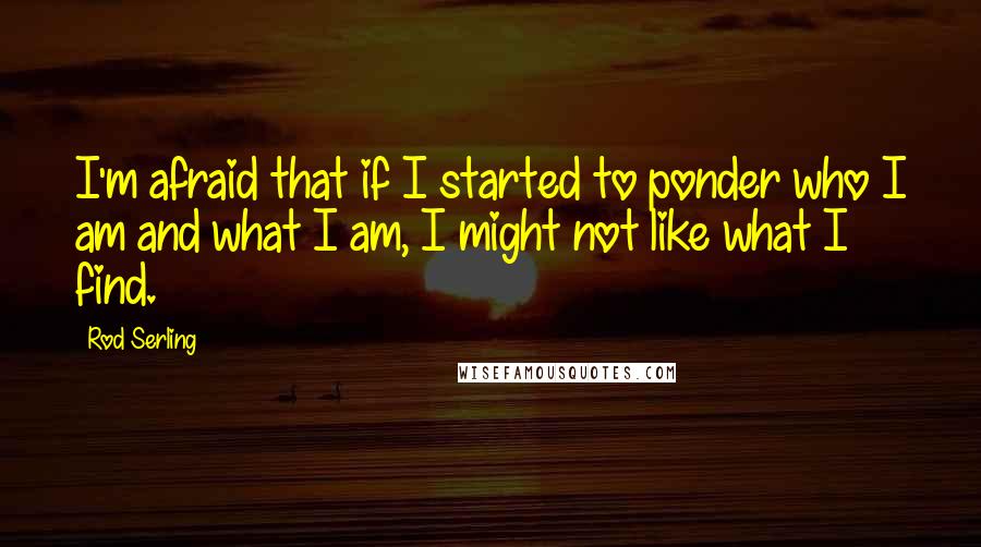 Rod Serling Quotes: I'm afraid that if I started to ponder who I am and what I am, I might not like what I find.