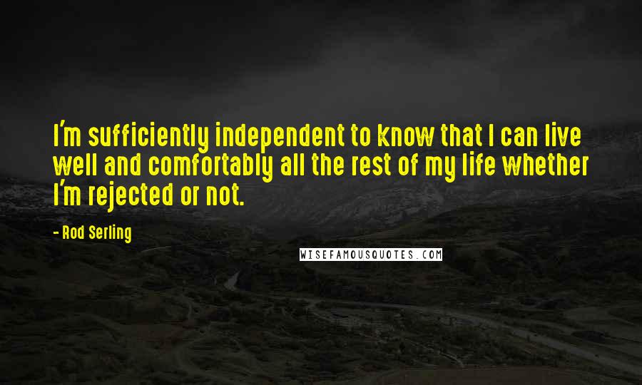 Rod Serling Quotes: I'm sufficiently independent to know that I can live well and comfortably all the rest of my life whether I'm rejected or not.