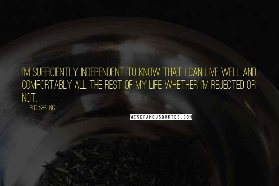 Rod Serling Quotes: I'm sufficiently independent to know that I can live well and comfortably all the rest of my life whether I'm rejected or not.