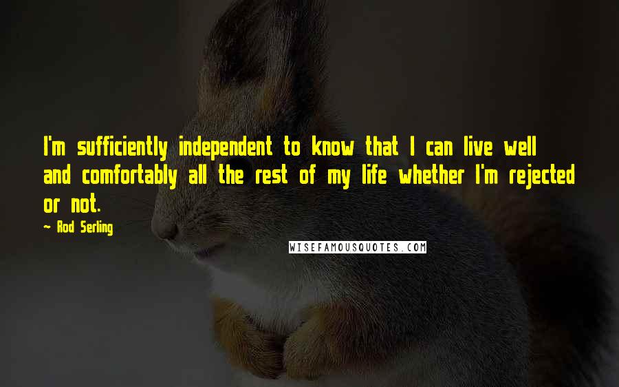 Rod Serling Quotes: I'm sufficiently independent to know that I can live well and comfortably all the rest of my life whether I'm rejected or not.