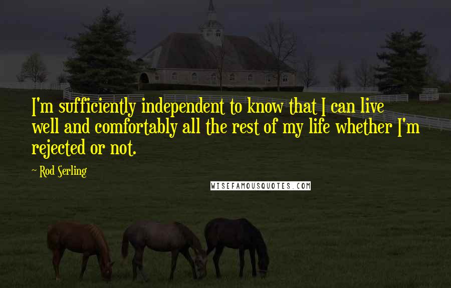 Rod Serling Quotes: I'm sufficiently independent to know that I can live well and comfortably all the rest of my life whether I'm rejected or not.