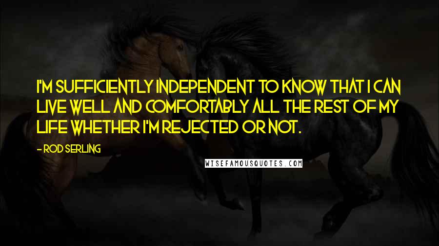 Rod Serling Quotes: I'm sufficiently independent to know that I can live well and comfortably all the rest of my life whether I'm rejected or not.