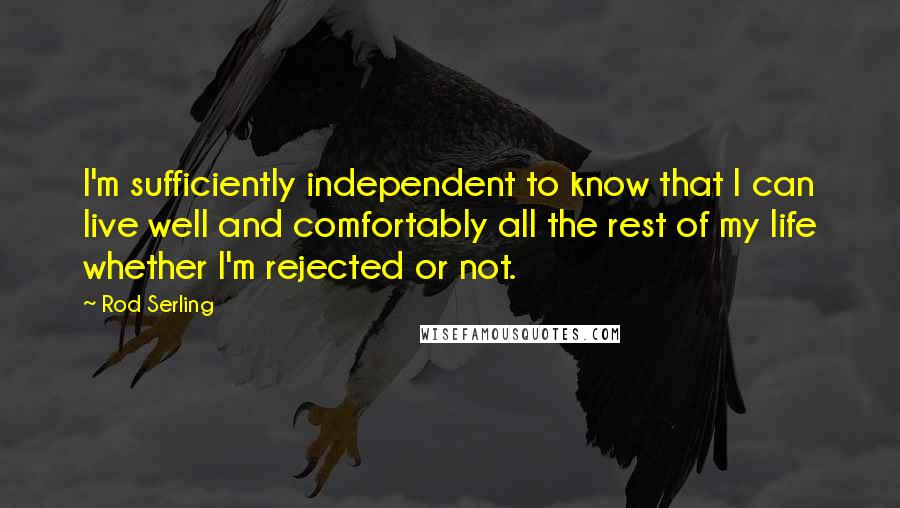 Rod Serling Quotes: I'm sufficiently independent to know that I can live well and comfortably all the rest of my life whether I'm rejected or not.