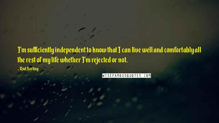 Rod Serling Quotes: I'm sufficiently independent to know that I can live well and comfortably all the rest of my life whether I'm rejected or not.