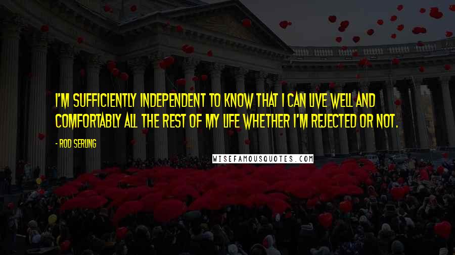 Rod Serling Quotes: I'm sufficiently independent to know that I can live well and comfortably all the rest of my life whether I'm rejected or not.