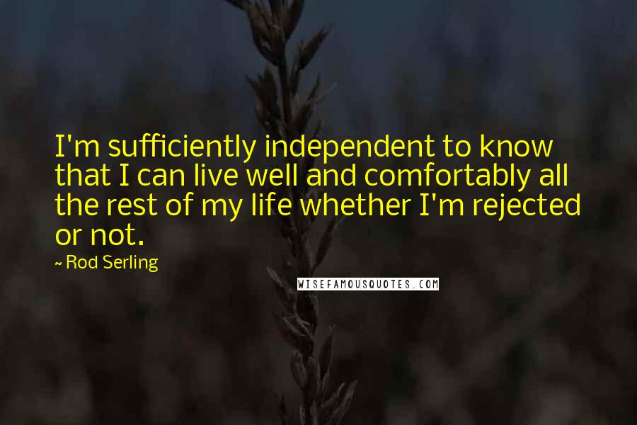 Rod Serling Quotes: I'm sufficiently independent to know that I can live well and comfortably all the rest of my life whether I'm rejected or not.
