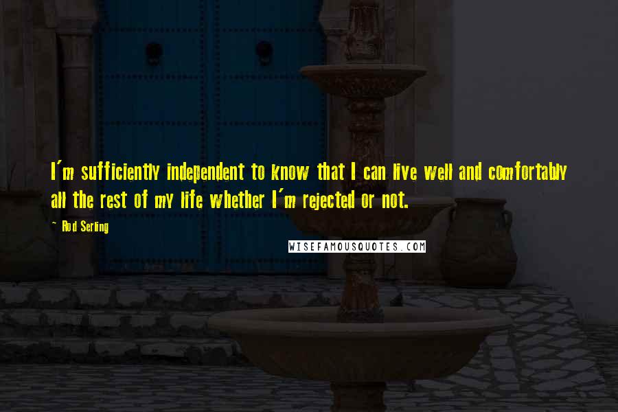 Rod Serling Quotes: I'm sufficiently independent to know that I can live well and comfortably all the rest of my life whether I'm rejected or not.