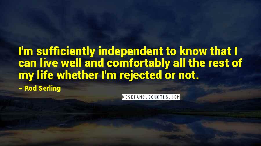 Rod Serling Quotes: I'm sufficiently independent to know that I can live well and comfortably all the rest of my life whether I'm rejected or not.