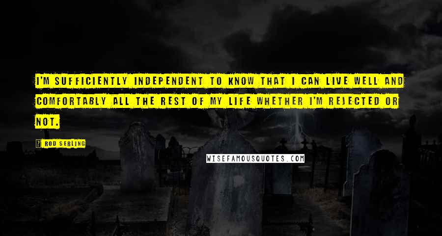 Rod Serling Quotes: I'm sufficiently independent to know that I can live well and comfortably all the rest of my life whether I'm rejected or not.