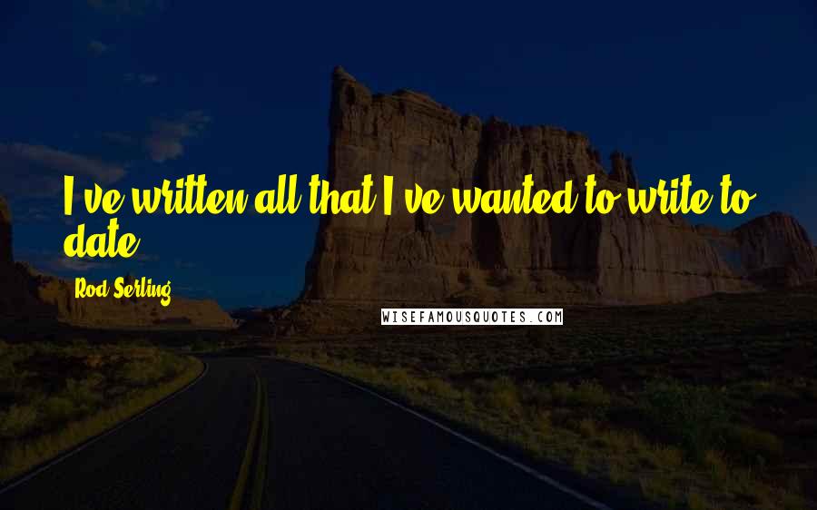 Rod Serling Quotes: I've written all that I've wanted to write to date.