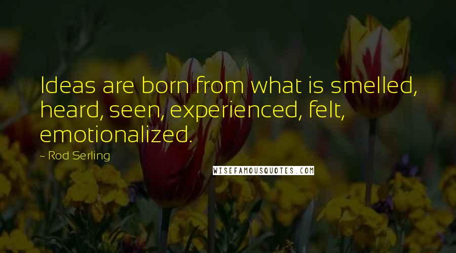 Rod Serling Quotes: Ideas are born from what is smelled, heard, seen, experienced, felt, emotionalized.