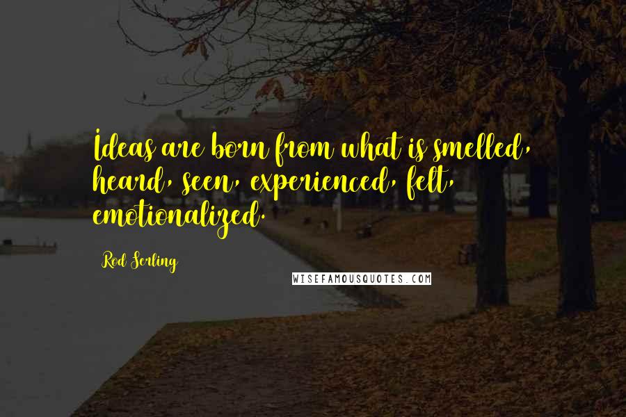 Rod Serling Quotes: Ideas are born from what is smelled, heard, seen, experienced, felt, emotionalized.
