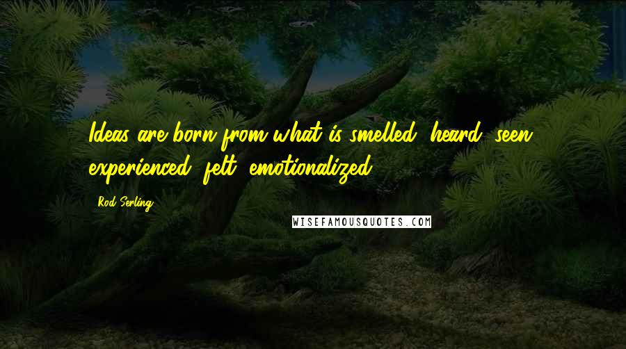 Rod Serling Quotes: Ideas are born from what is smelled, heard, seen, experienced, felt, emotionalized.
