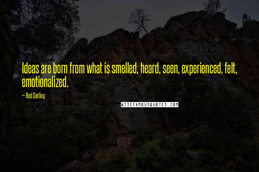Rod Serling Quotes: Ideas are born from what is smelled, heard, seen, experienced, felt, emotionalized.