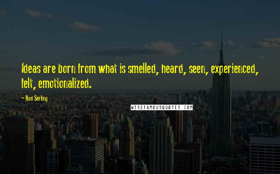 Rod Serling Quotes: Ideas are born from what is smelled, heard, seen, experienced, felt, emotionalized.