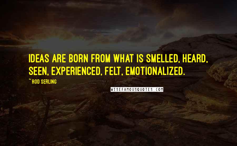 Rod Serling Quotes: Ideas are born from what is smelled, heard, seen, experienced, felt, emotionalized.