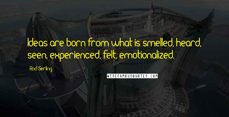 Rod Serling Quotes: Ideas are born from what is smelled, heard, seen, experienced, felt, emotionalized.