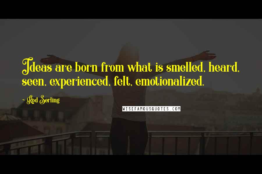 Rod Serling Quotes: Ideas are born from what is smelled, heard, seen, experienced, felt, emotionalized.