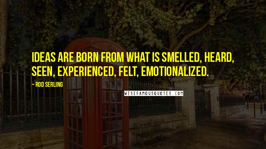 Rod Serling Quotes: Ideas are born from what is smelled, heard, seen, experienced, felt, emotionalized.